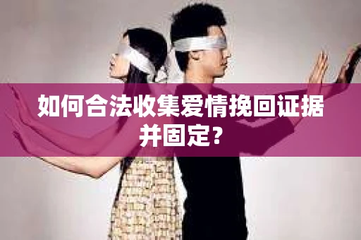 如何合法收集爱情挽回证据并固定？