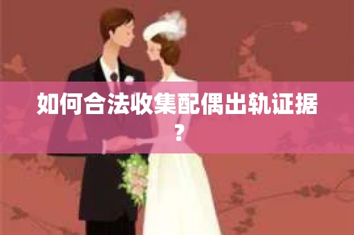 如何合法收集配偶出轨证据？
