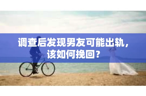 调查后发现男友可能出轨，该如何挽回？