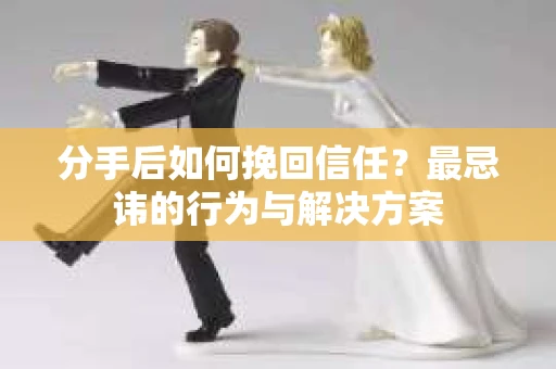 分手后如何挽回信任？最忌讳的行为与解决方案