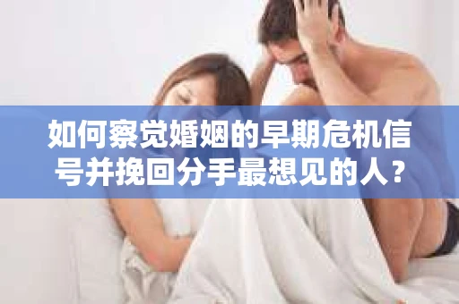 如何察觉婚姻的早期危机信号并挽回分手最想见的人？