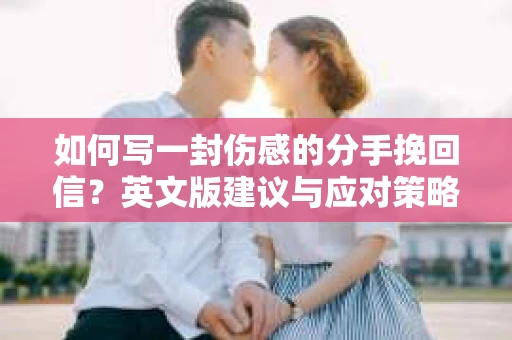 如何写一封伤感的分手挽回信？英文版建议与应对策略