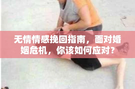 无情情感挽回指南，面对婚姻危机，你该如何应对？