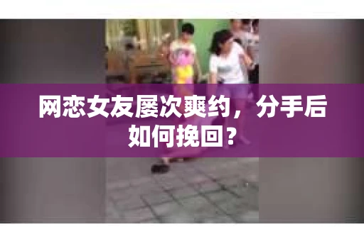 网恋女友屡次爽约,分手后如何挽回? 网恋女友屡次爽约,分手后如何挽回?