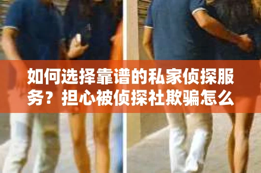 如何选择靠谱的私家侦探服务？担心被侦探社欺骗怎么办？