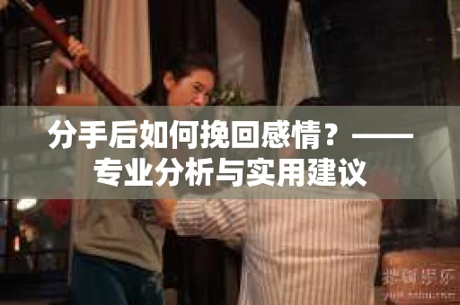 分手后如何挽回感情？——专业分析与实用建议
