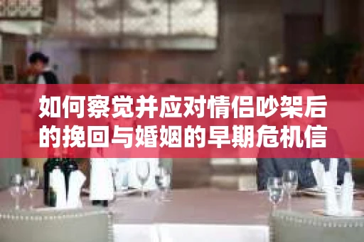 如何察觉并应对情侣吵架后的挽回与婚姻的早期危机信号？