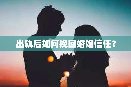 出轨后如何挽回婚姻信任？