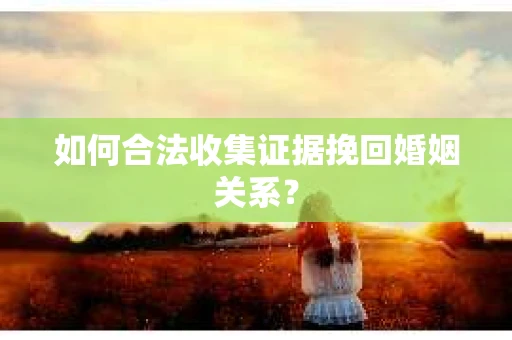 如何合法收集证据挽回婚姻关系？