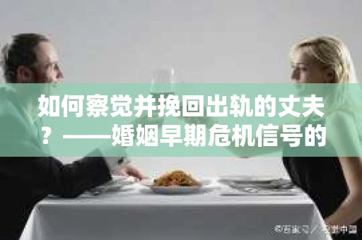 如何察觉并挽回出轨的丈夫？——婚姻早期危机信号的识别与应对