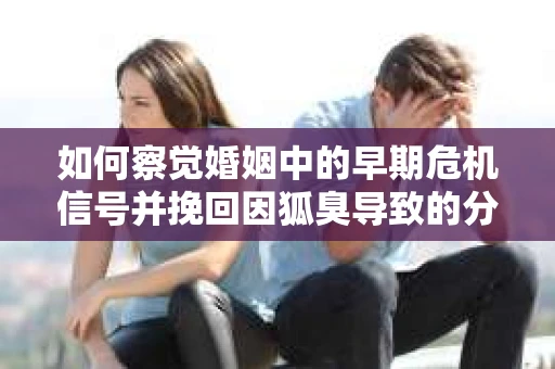 如何察觉婚姻中的早期危机信号并挽回因狐臭导致的分手？