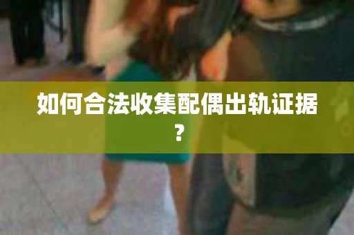如何合法收集配偶出轨证据? 如何合法收集配偶出轨证据?