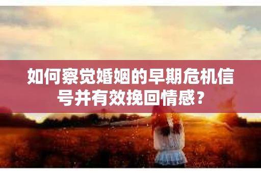 如何察觉婚姻的早期危机信号并有效挽回情感? 如何察觉婚姻的早期危机信号并有效挽回情感?