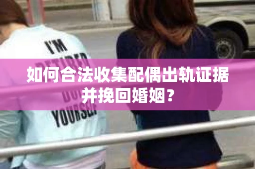 如何合法收集配偶出轨证据并挽回婚姻？
