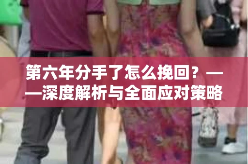 第六年分手了怎么挽回？——深度解析与全面应对策略