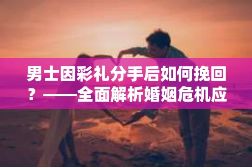 男士因彩礼分手后如何挽回？——全面解析婚姻危机应对策略
