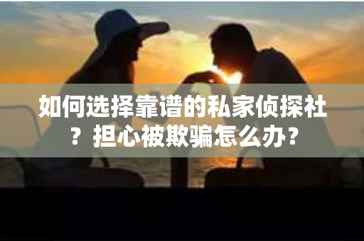 如何选择靠谱的私家侦探社？担心被欺骗怎么办？