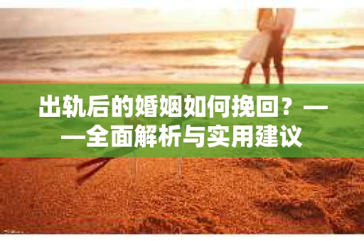 出轨后的婚姻如何挽回？——全面解析与实用建议
