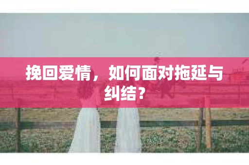 挽回爱情，如何面对拖延与纠结？