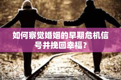 如何察觉婚姻的早期危机信号并挽回幸福？