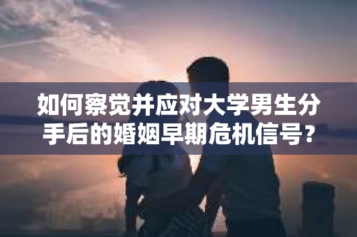 如何察觉并应对大学男生分手后的婚姻早期危机信号？