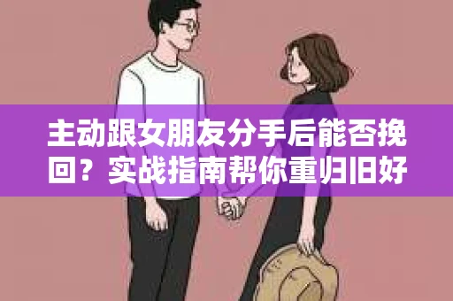主动跟女朋友分手后能否挽回？实战指南帮你重归旧好