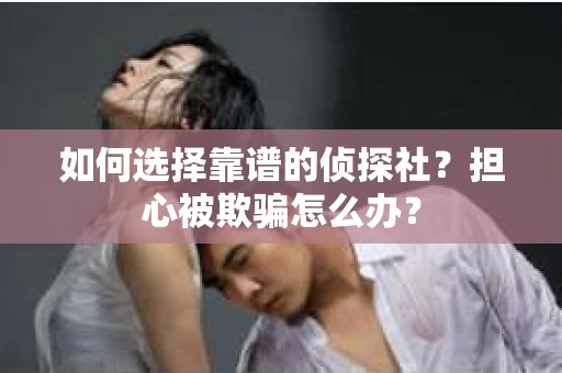 如何选择靠谱的侦探社？担心被欺骗怎么办？