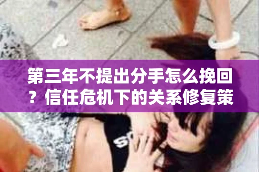 第三年不提出分手怎么挽回？信任危机下的关系修复策略