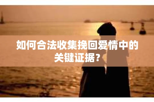 如何合法收集挽回爱情中的关键证据？