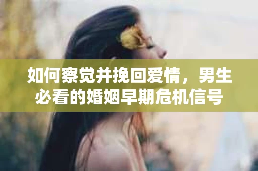 如何察觉并挽回爱情，男生必看的婚姻早期危机信号