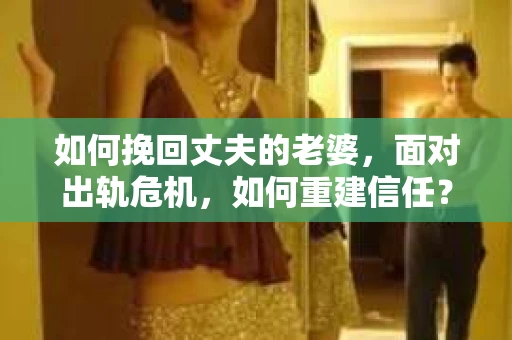 如何挽回丈夫的老婆，面对出轨危机，如何重建信任？