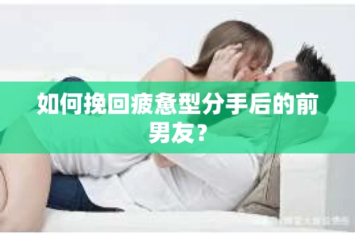 如何挽回疲惫型分手后的前男友？