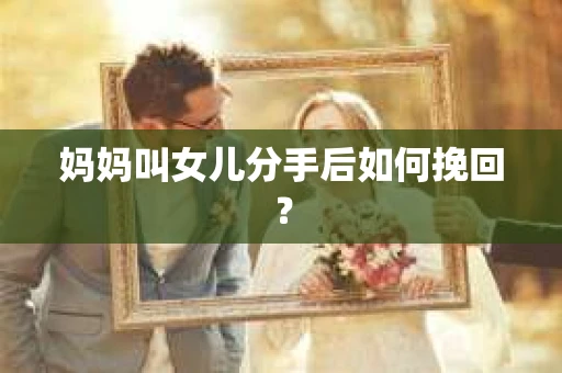 妈妈叫女儿分手后如何挽回？