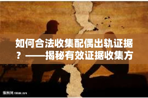 如何合法收集配偶出轨证据？——揭秘有效证据收集方案