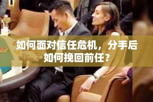 如何面对信任危机，分手后如何挽回前任？