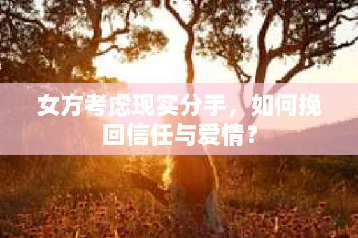 女方考虑现实分手，如何挽回信任与爱情？