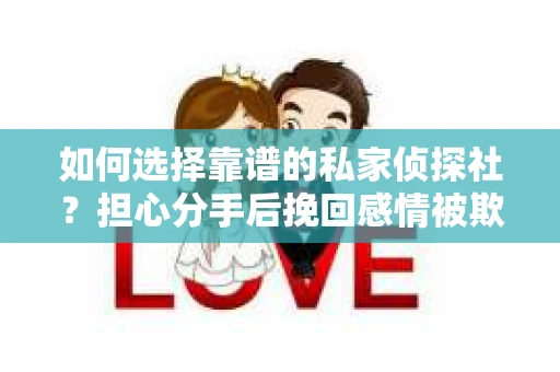 如何选择靠谱的私家侦探社？担心分手后挽回感情被欺骗怎么办？