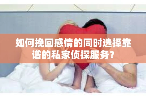 如何挽回感情的同时选择靠谱的私家侦探服务？
