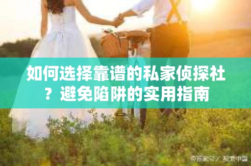 如何选择靠谱的私家侦探社？避免陷阱的实用指南