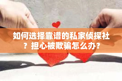 如何选择靠谱的私家侦探社？担心被欺骗怎么办？