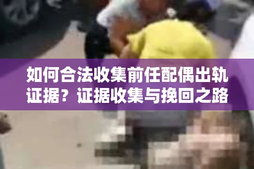 如何合法收集前任配偶出轨证据？证据收集与挽回之路怎么办？