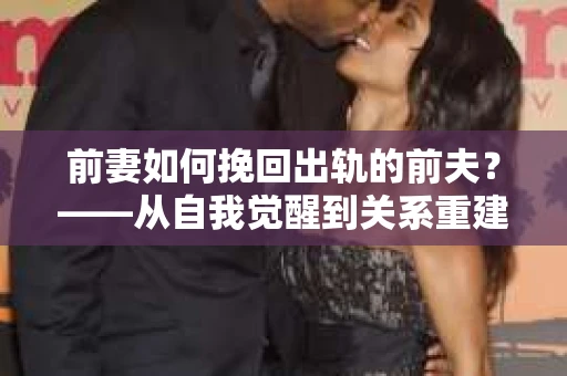 前妻如何挽回出轨的前夫？——从自我觉醒到关系重建的全面指南