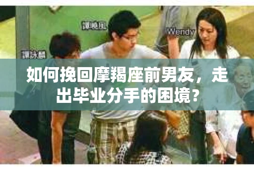 如何挽回摩羯座前男友，走出毕业分手的困境？