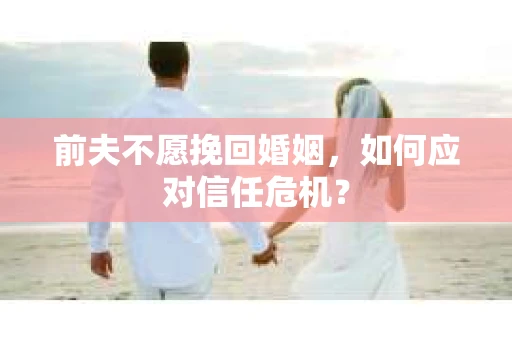 前夫不愿挽回婚姻，如何应对信任危机？