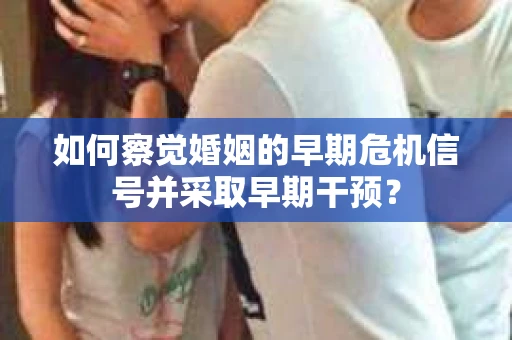 如何察觉婚姻的早期危机信号并采取早期干预？