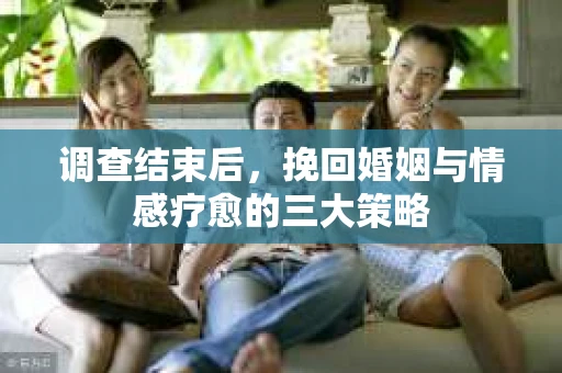 调查结束后，挽回婚姻与情感疗愈的三大策略