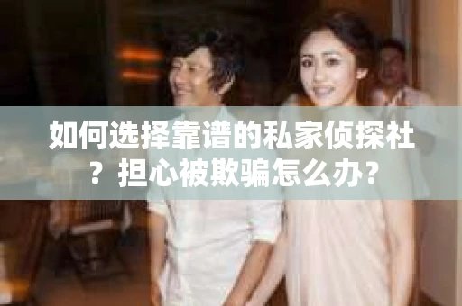 如何选择靠谱的私家侦探社？担心被欺骗怎么办？