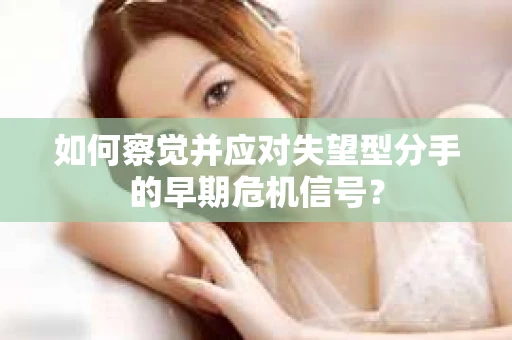 如何察觉并应对失望型分手的早期危机信号？