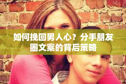 如何挽回男人心？分手朋友圈文案的背后策略