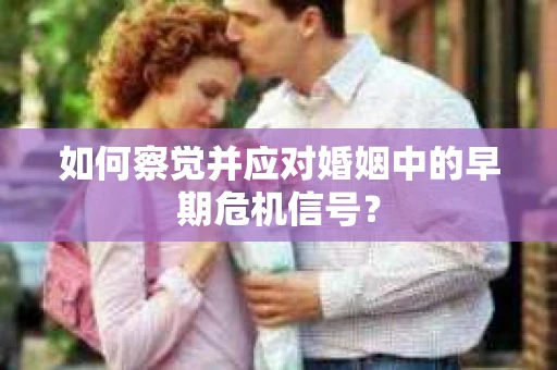如何察觉并应对婚姻中的早期危机信号？